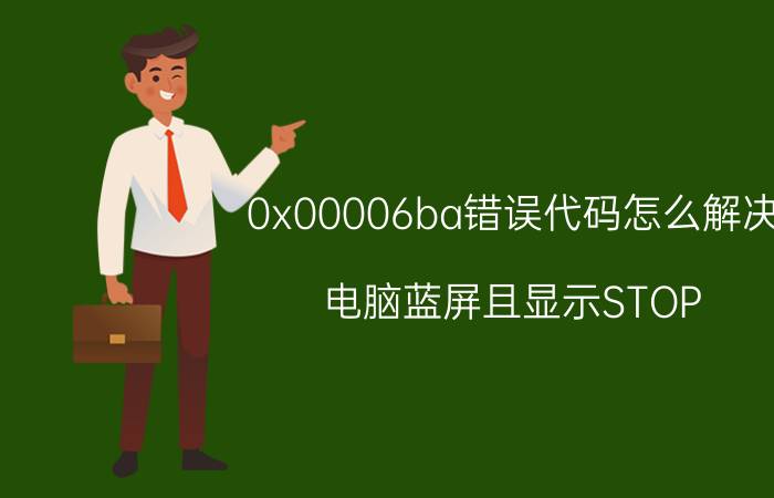 0x00006ba错误代码怎么解决 电脑蓝屏且显示STOP:0*0000006F是怎么回事？